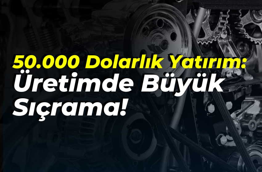 50.000 Dolarlık Yatırım: Üretimde Büyük Sıçrama!