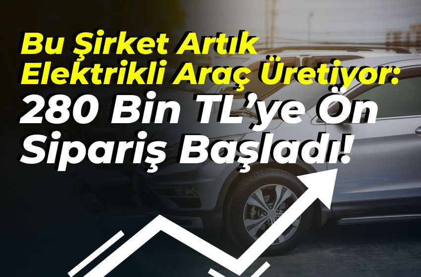 Bu Şirket Artık Elektrikli Araç Üretiyor: 280 Bin TL’ye Ön Sipariş Başladı!