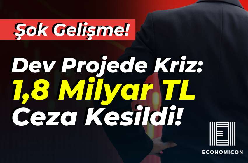 Dev Projede Kriz: 1,8 Milyar TL Ceza Kesildi!