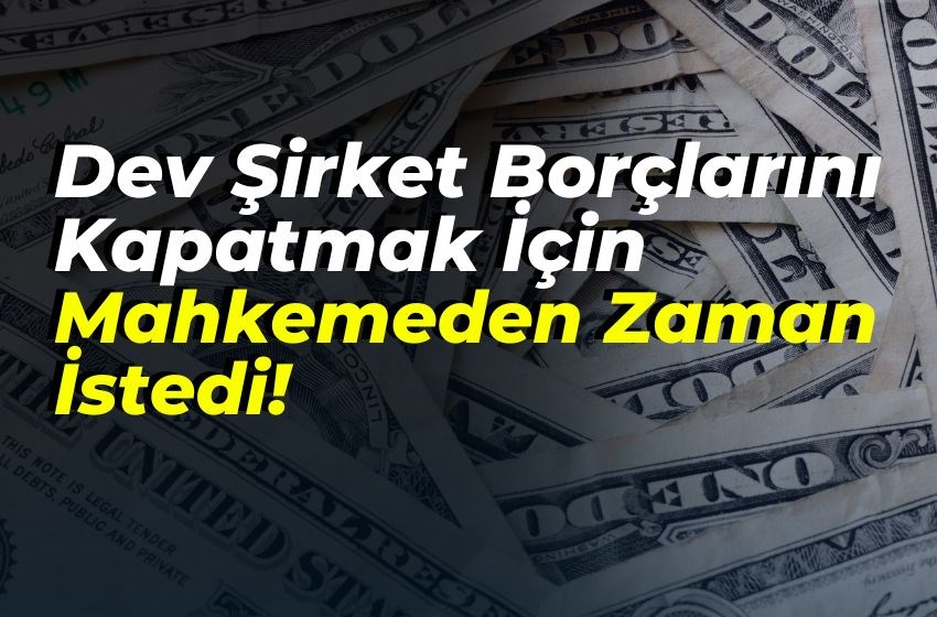 Dev Şirket Borçlarını Kapatmak İçin Mahkemeden Zaman İstedi!